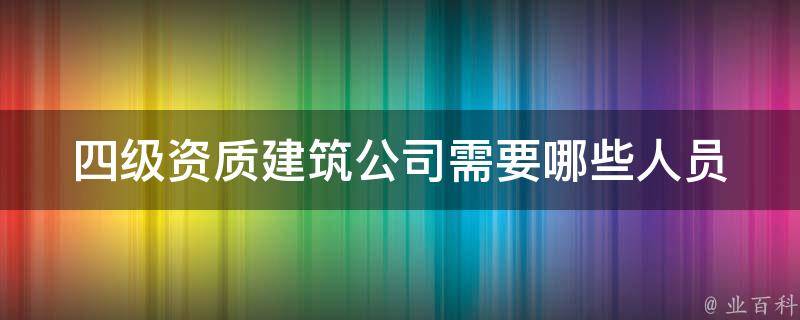 四级资质建筑公司需要哪些人员 