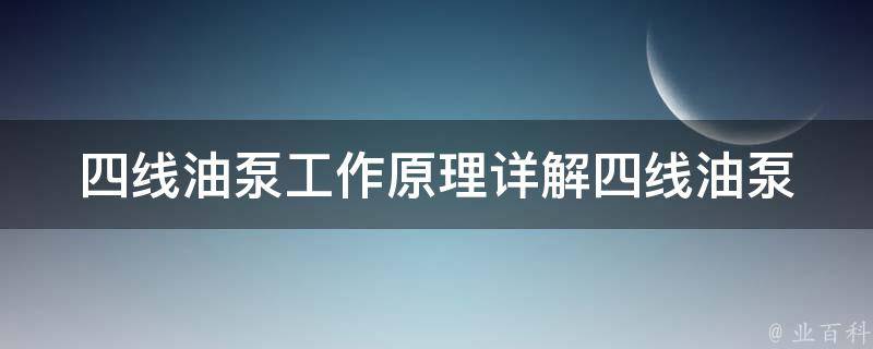 四线油泵工作原理(详解四线油泵的结构、原理和应用)