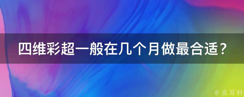 四维彩超一般在几个月做最合适？(孕妇四维彩超检查时间推荐)