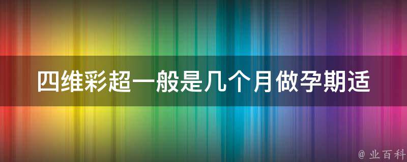 四维彩超一般是几个月做_孕期适宜做的四维彩超时间