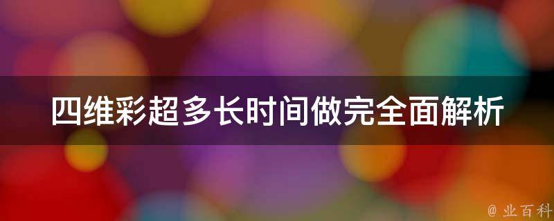 四维彩超多长时间做完_全面解析四维彩超检查时间、注意事项及费用。