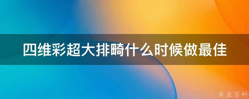 四维彩超大排畸什么时候做最佳(孕期多少周做最准确？医生详细解答)。