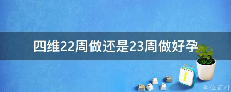 四维22周做还是23周做好(孕妇必看：四维彩超最佳时间选择)。