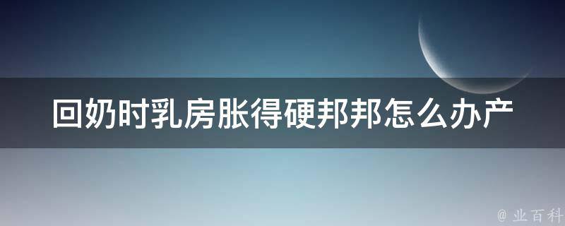 回奶时乳房胀得硬邦邦怎么办_产后哺乳必备：7种缓解乳胀的方法。