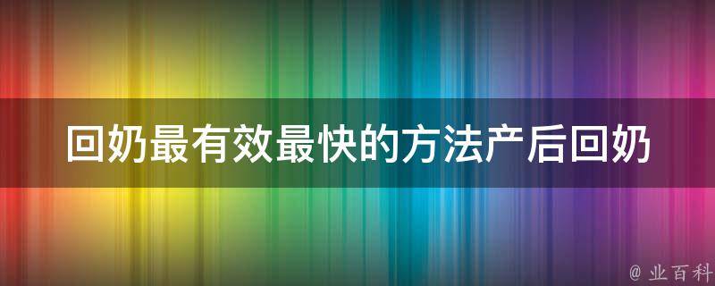 回奶最有效最快的方法_产后回奶食物、按摩、药物等多种方法推荐