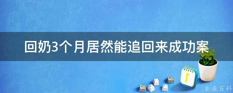 回奶3个月居然能追回来_成功案例分享+心理学分析。