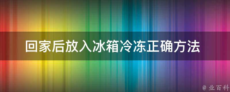 回家后放入冰箱冷冻_正确方法+注意事项