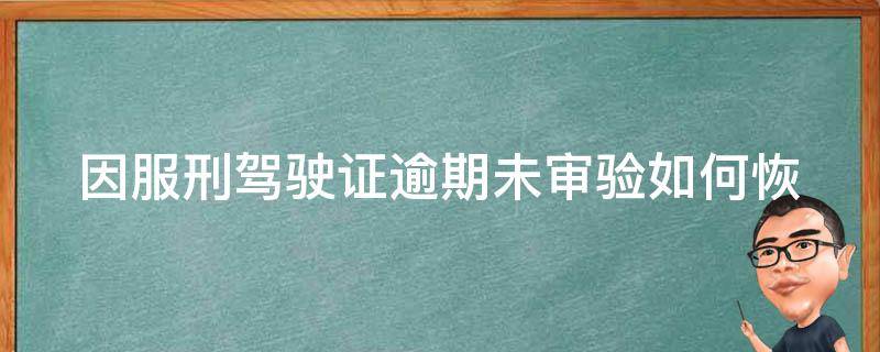 因服刑驾驶证逾期未审验_如何恢复驾驶资格