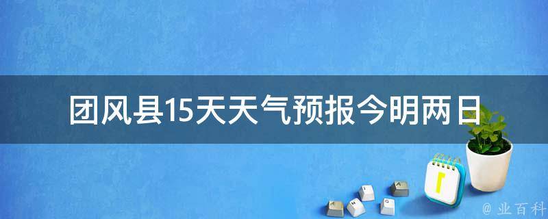 团风县15天天气预报_今明两日气温骤降，注意保暖