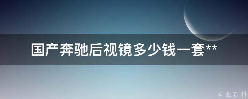 国产奔驰后视镜多少钱一套_**对比+安装攻略