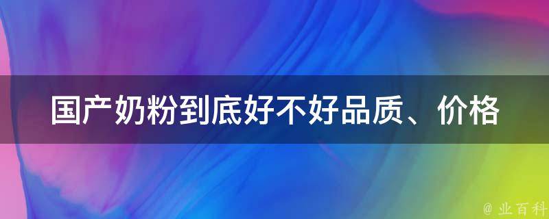 国产奶粉到底好不好(品质、价格、口碑全面分析)。