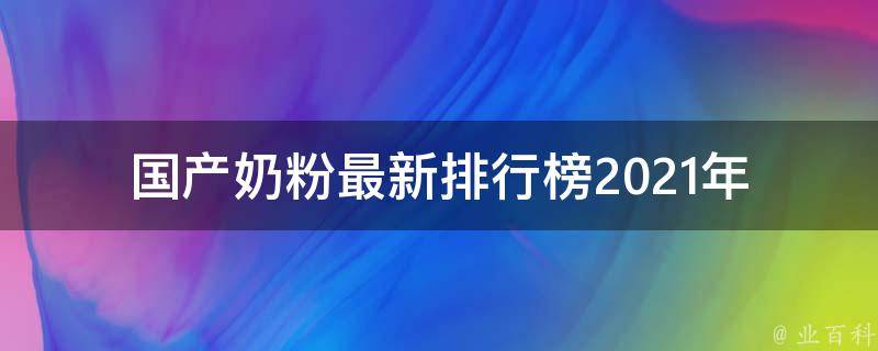 国产奶粉最新排行榜(2021年最受欢迎的十大品牌推荐)