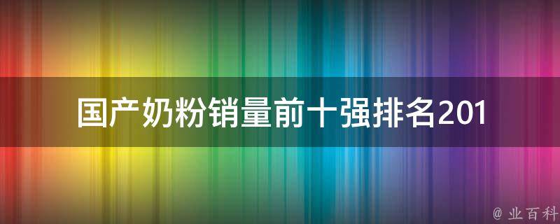 国产奶粉销量前十强排名_2019年最新数据公布，哪个品牌最受欢迎？