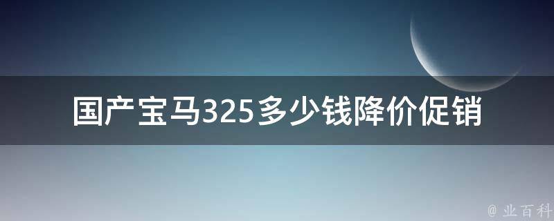 国产宝马325多少钱(降价促销、配置详解、二手市场**)