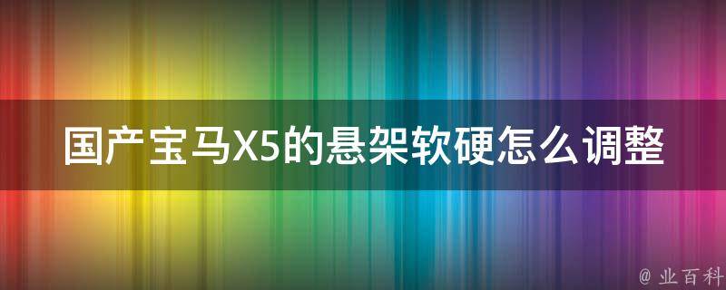 国产宝马X5的悬架软硬怎么调整(详解调整方法及注意事项)