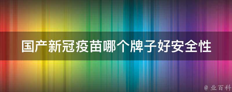 国产新冠疫苗哪个牌子好_安全性、接种效果、副作用对比