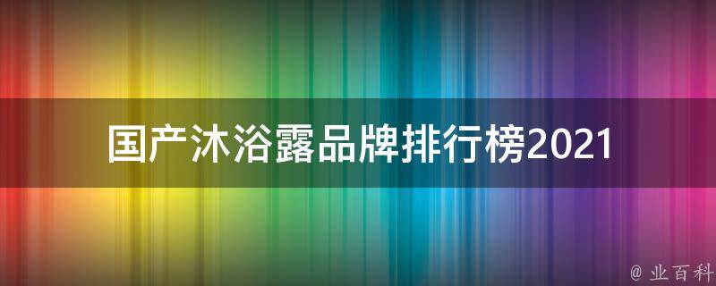 国产沐浴露品牌排行榜_2021年最新版，百度用户推荐top10