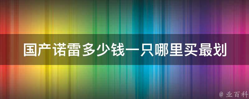 国产诺雷多少钱一只_哪里买最划算？价格测评