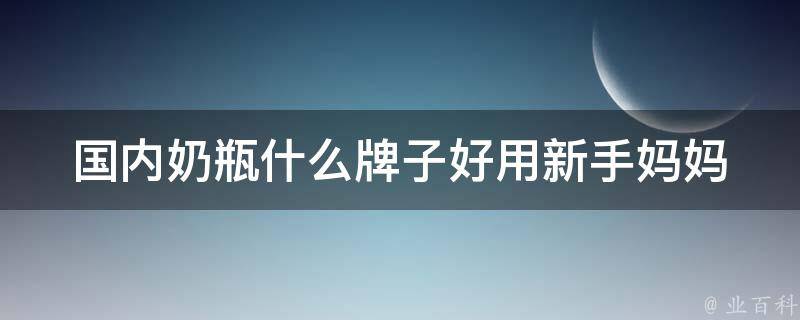 国内奶瓶什么牌子好用_新手妈妈必备推荐及使用心得