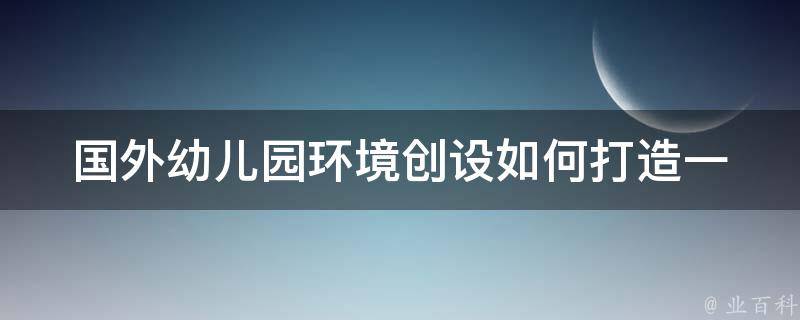 国外幼儿园环境创设_如何打造一个让孩子爱上学校的幼儿园