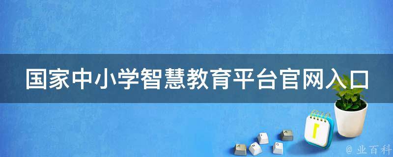 国家中小学智慧教育平台官网入口_最全介绍，教师必备