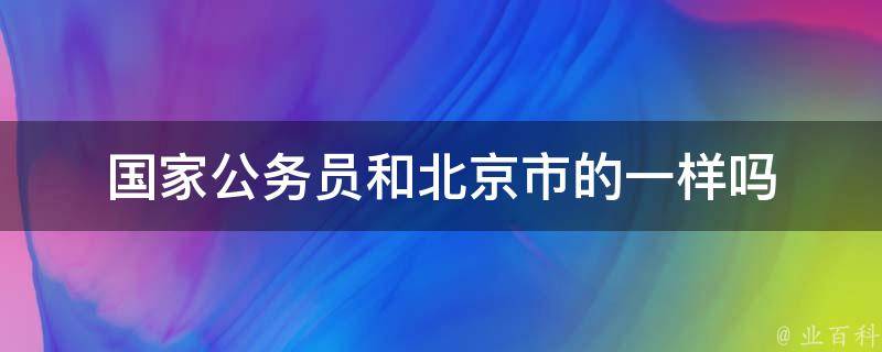 国家公务员和北京市的一样吗 