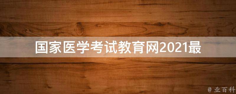 国家医学考试教育网(2021最新报名时间、考试时间、报名入口详解)