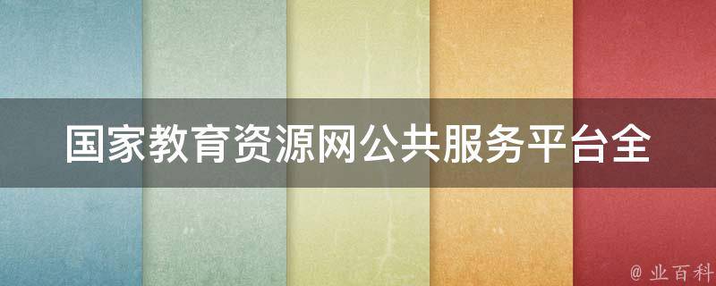 国家教育资源网公共服务平台(全面解读国家教育资源网，教育资源共享平台)。