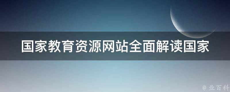 国家教育资源网站_全面解读国家教育资源网站的功能与特点。