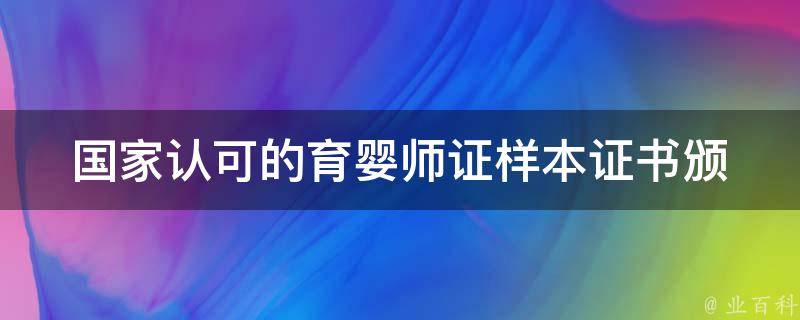 国家认可的育婴师证样本_证书颁发机构、证书费用、证书考试内容详解。