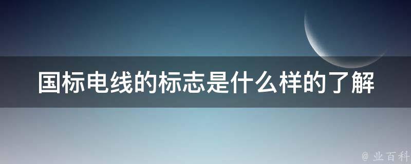 国标电线的标志是什么样的_了解国家标准电线标志及其含义