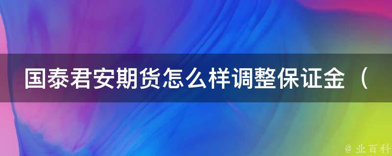 国泰君安期货怎么样调整保证金（详解期货交易中保证金调整的方法与技巧）