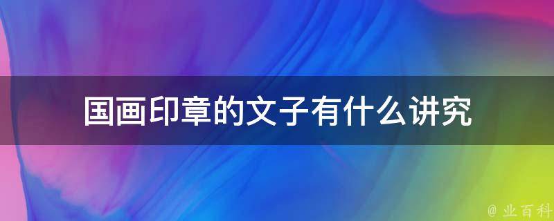 国画印章的文子有什么讲究 