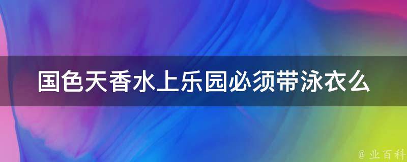 国色天香水上乐园必须带泳衣么 