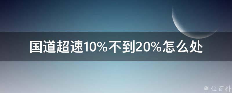 国道超速10%不到20%怎么处罚2023（详解最新交通法规中超速罚款标准）