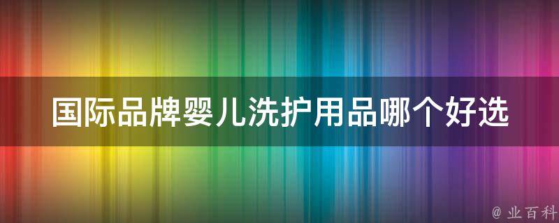 国际品牌婴儿洗护用品哪个好_选购指南+排名推荐