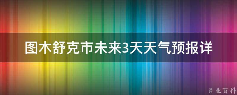 图木舒克市未来3天天气预报_详细气象数据及温度变化趋势。