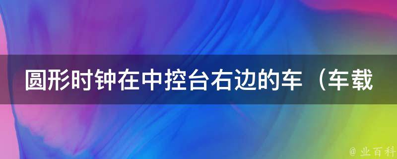 圆形时钟在中控台右边的车（车载圆形时钟的品牌推荐及安装方法）