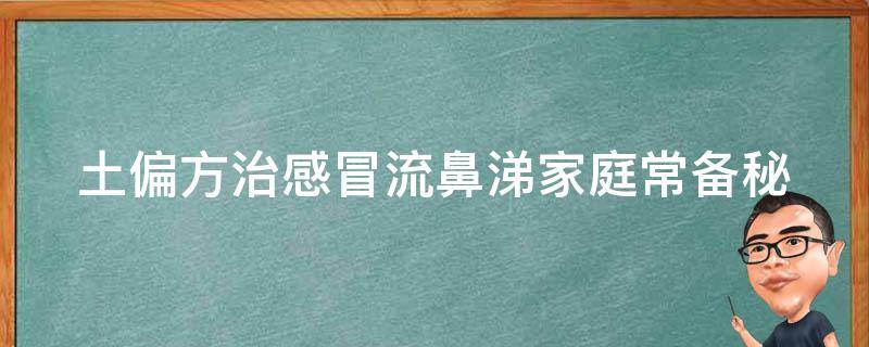 土偏方治感冒流鼻涕_家庭常备秘方分享，快速止鼻涕不反弹。