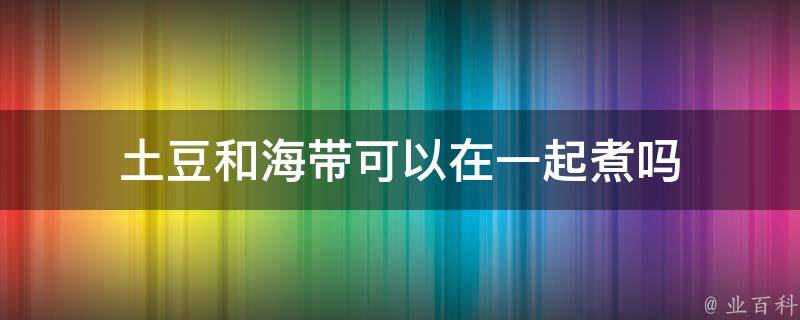 土豆和海带可以在一起煮吗 