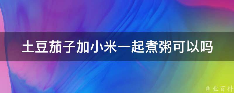 土豆茄子加小米一起煮粥可以吗 