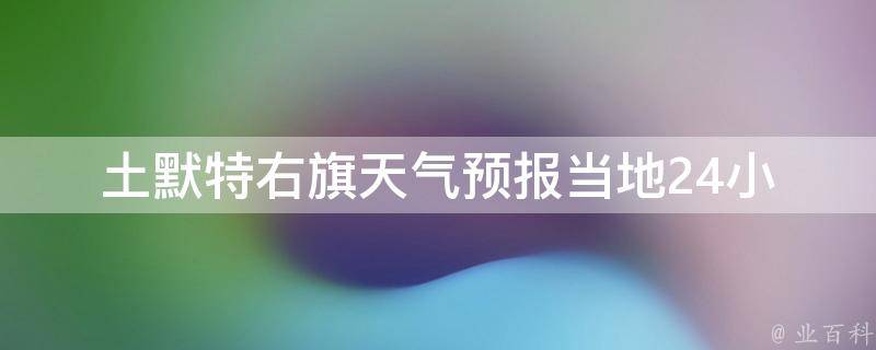 土默特右旗天气预报(当地24小时查询及未来一周天气预测)