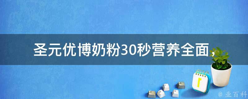 圣元优博奶粉30秒_营养全面，宝宝健康成长的首选