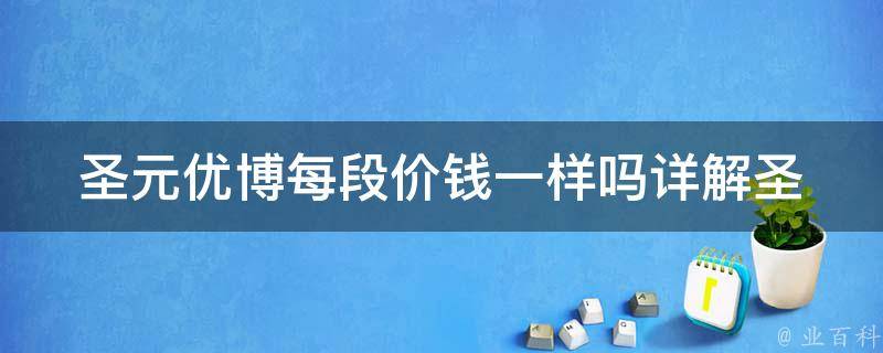 圣元优博每段价钱一样吗(详解圣元优博各段价格是否相同)