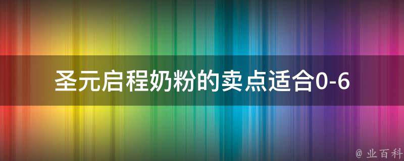 圣元启程奶粉的卖点_适合0-6岁宝宝，口感好，营养丰富，价格实惠