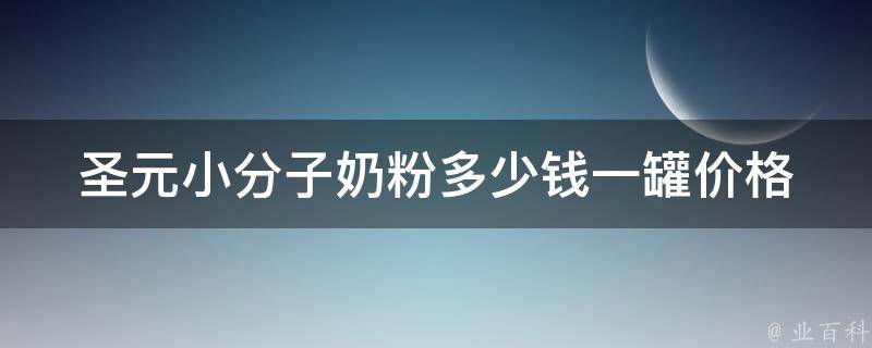 圣元小分子奶粉多少钱一罐(价格对比及用户口碑评测)