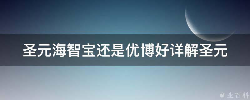 圣元海智宝还是优博好_详解圣元海智宝和优博的区别和优劣比较