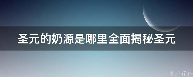 圣元的奶源是哪里(全面揭秘圣元奶源的来源和生产过程)。