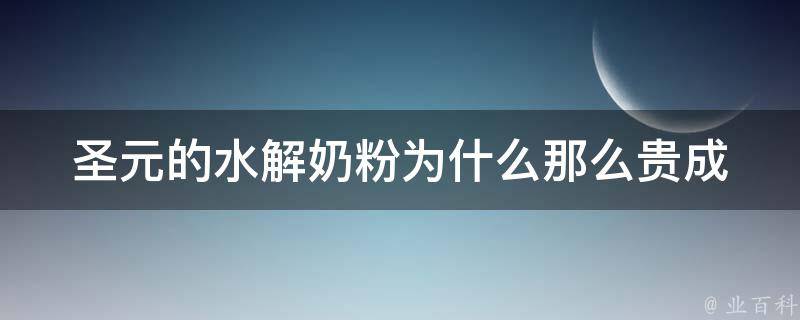 圣元的水解奶粉为什么那么贵_成分、品牌、功效、市场定位等因素解析。