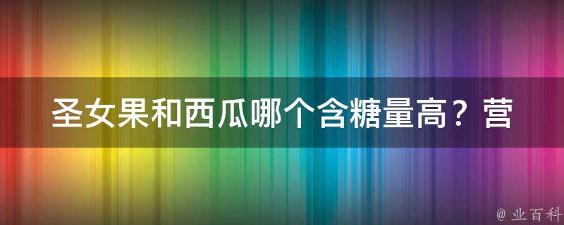 圣女果和西瓜哪个含糖量高？_营养专家给出答案